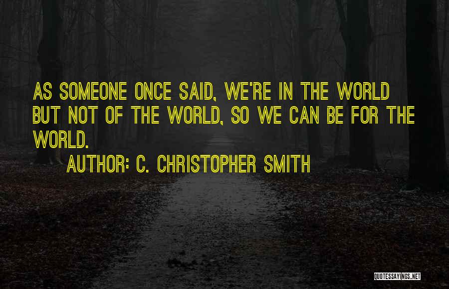 C. Christopher Smith Quotes: As Someone Once Said, We're In The World But Not Of The World, So We Can Be For The World.