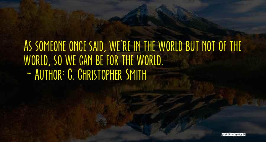 C. Christopher Smith Quotes: As Someone Once Said, We're In The World But Not Of The World, So We Can Be For The World.