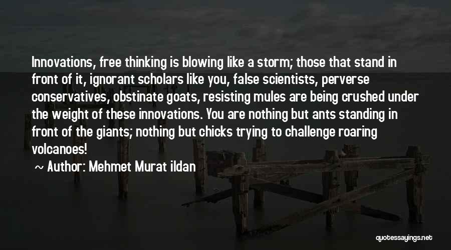 Mehmet Murat Ildan Quotes: Innovations, Free Thinking Is Blowing Like A Storm; Those That Stand In Front Of It, Ignorant Scholars Like You, False