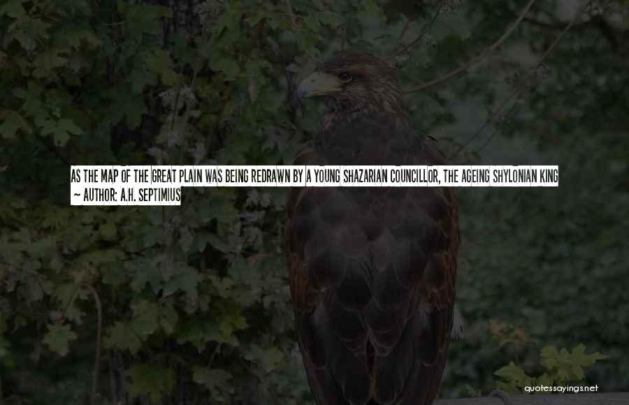 A.H. Septimius Quotes: As The Map Of The Great Plain Was Being Redrawn By A Young Shazarian Councillor, The Ageing Shylonian King Interrupted