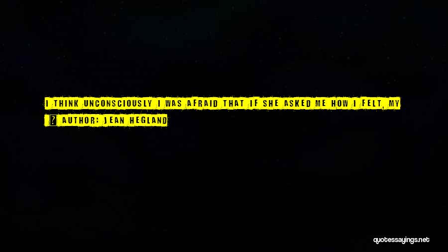 Jean Hegland Quotes: I Think Unconsciously I Was Afraid That If She Asked Me How I Felt, My Unleashed Grief And Rage Would