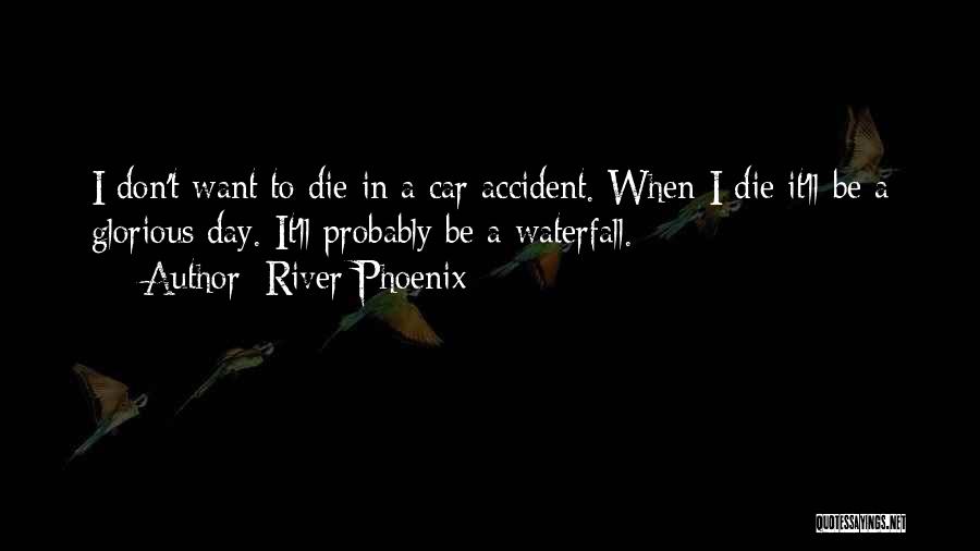 River Phoenix Quotes: I Don't Want To Die In A Car Accident. When I Die It'll Be A Glorious Day. It'll Probably Be