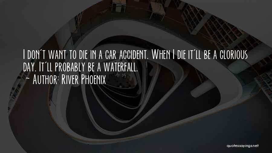 River Phoenix Quotes: I Don't Want To Die In A Car Accident. When I Die It'll Be A Glorious Day. It'll Probably Be