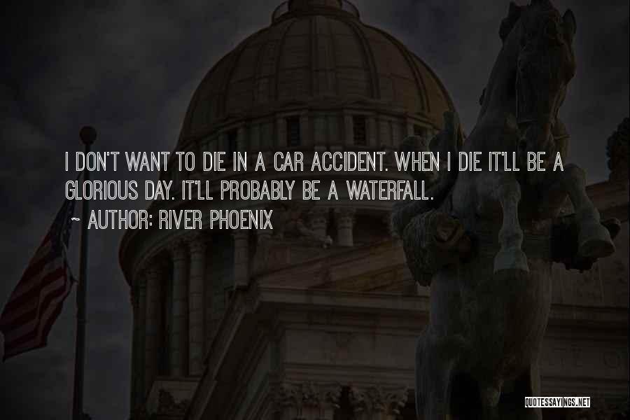 River Phoenix Quotes: I Don't Want To Die In A Car Accident. When I Die It'll Be A Glorious Day. It'll Probably Be