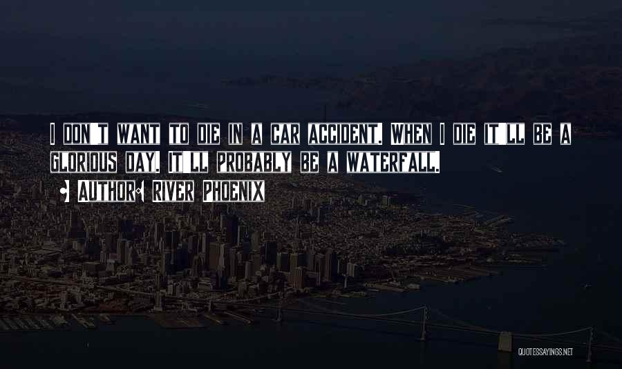 River Phoenix Quotes: I Don't Want To Die In A Car Accident. When I Die It'll Be A Glorious Day. It'll Probably Be