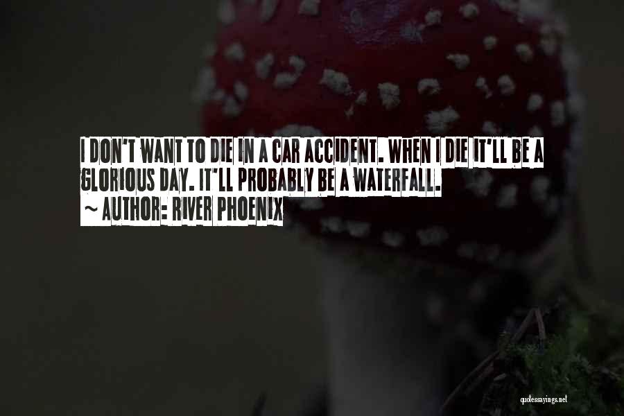 River Phoenix Quotes: I Don't Want To Die In A Car Accident. When I Die It'll Be A Glorious Day. It'll Probably Be