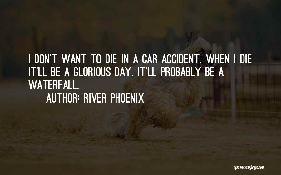 River Phoenix Quotes: I Don't Want To Die In A Car Accident. When I Die It'll Be A Glorious Day. It'll Probably Be