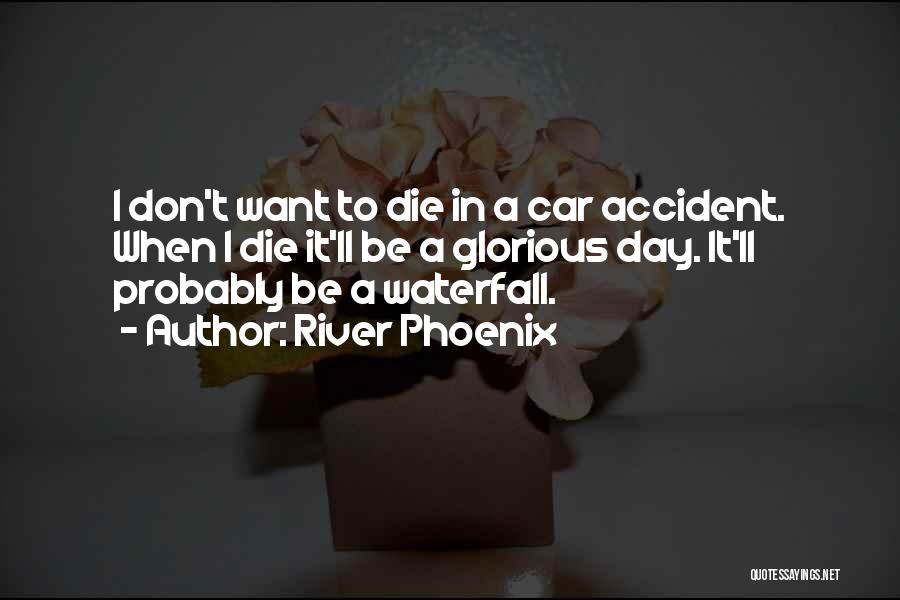 River Phoenix Quotes: I Don't Want To Die In A Car Accident. When I Die It'll Be A Glorious Day. It'll Probably Be