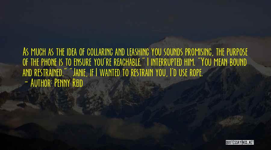 Penny Reid Quotes: As Much As The Idea Of Collaring And Leashing You Sounds Promising, The Purpose Of The Phone Is To Ensure
