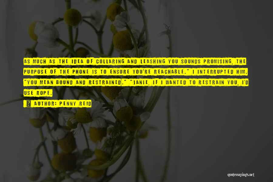 Penny Reid Quotes: As Much As The Idea Of Collaring And Leashing You Sounds Promising, The Purpose Of The Phone Is To Ensure