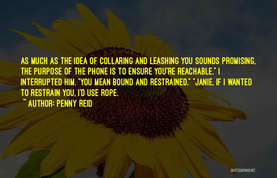 Penny Reid Quotes: As Much As The Idea Of Collaring And Leashing You Sounds Promising, The Purpose Of The Phone Is To Ensure
