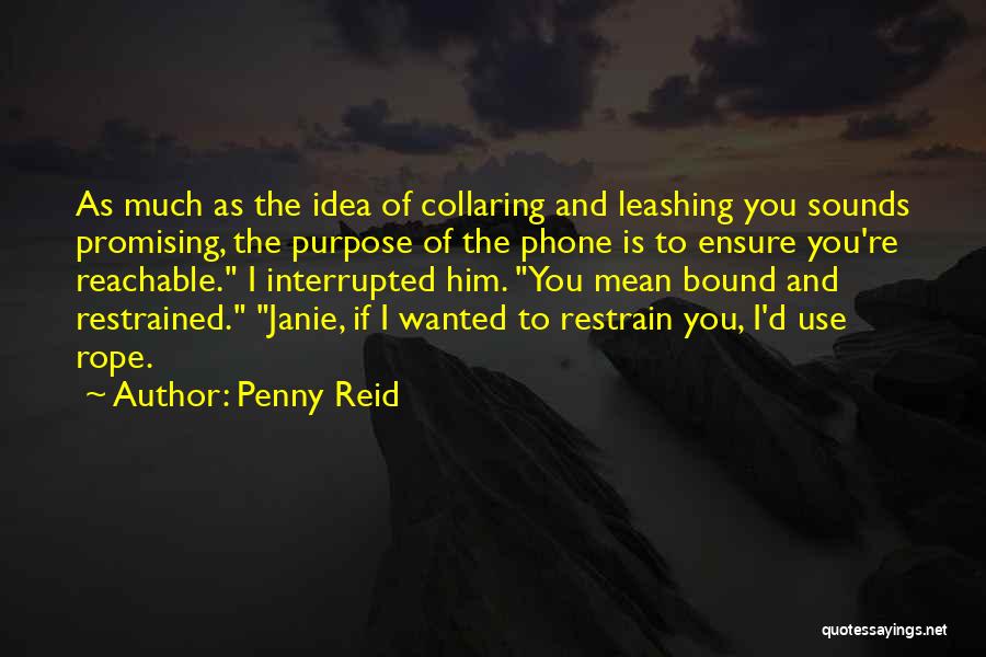 Penny Reid Quotes: As Much As The Idea Of Collaring And Leashing You Sounds Promising, The Purpose Of The Phone Is To Ensure
