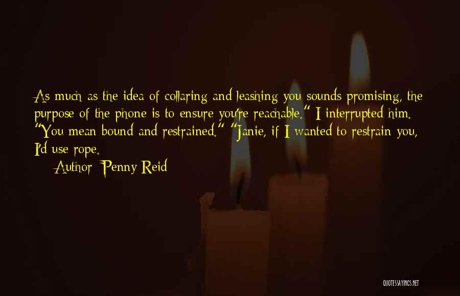 Penny Reid Quotes: As Much As The Idea Of Collaring And Leashing You Sounds Promising, The Purpose Of The Phone Is To Ensure