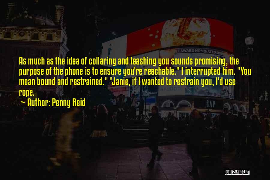 Penny Reid Quotes: As Much As The Idea Of Collaring And Leashing You Sounds Promising, The Purpose Of The Phone Is To Ensure