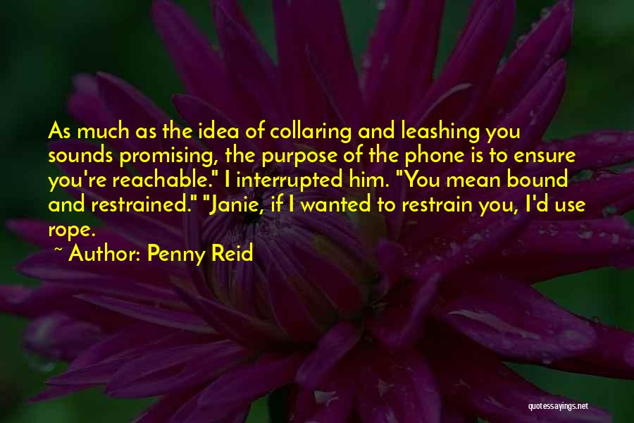 Penny Reid Quotes: As Much As The Idea Of Collaring And Leashing You Sounds Promising, The Purpose Of The Phone Is To Ensure