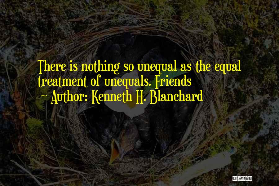 Kenneth H. Blanchard Quotes: There Is Nothing So Unequal As The Equal Treatment Of Unequals. Friends