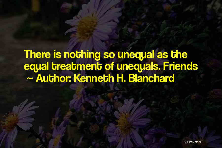 Kenneth H. Blanchard Quotes: There Is Nothing So Unequal As The Equal Treatment Of Unequals. Friends