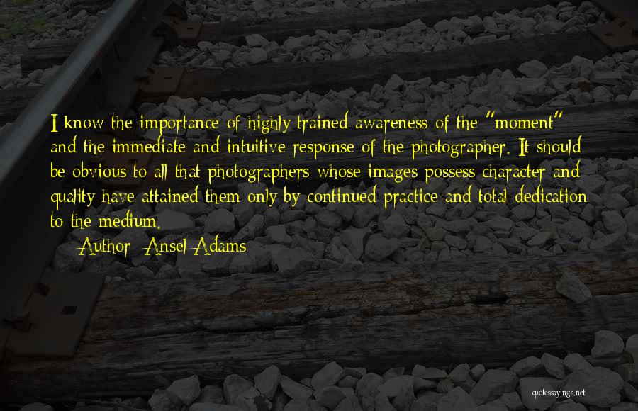 Ansel Adams Quotes: I Know The Importance Of Highly Trained Awareness Of The Moment And The Immediate And Intuitive Response Of The Photographer.