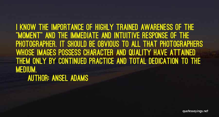 Ansel Adams Quotes: I Know The Importance Of Highly Trained Awareness Of The Moment And The Immediate And Intuitive Response Of The Photographer.