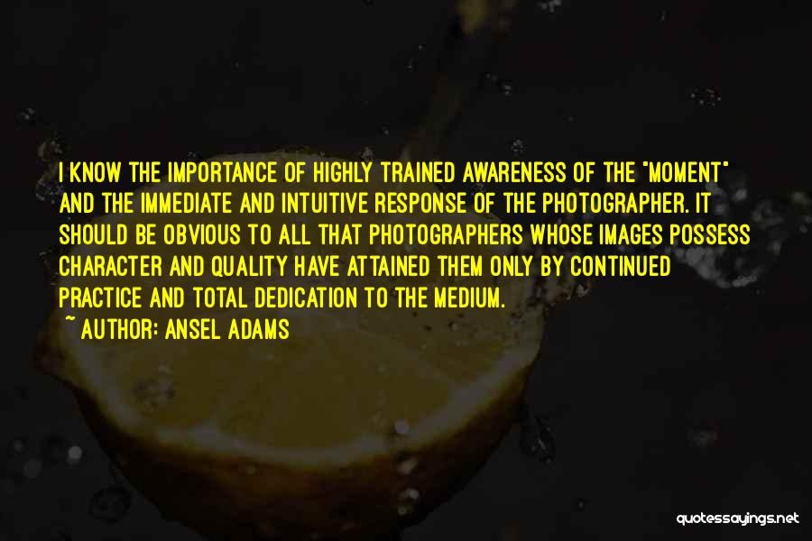 Ansel Adams Quotes: I Know The Importance Of Highly Trained Awareness Of The Moment And The Immediate And Intuitive Response Of The Photographer.