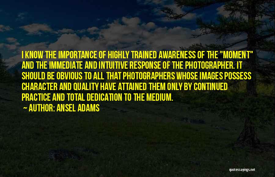 Ansel Adams Quotes: I Know The Importance Of Highly Trained Awareness Of The Moment And The Immediate And Intuitive Response Of The Photographer.