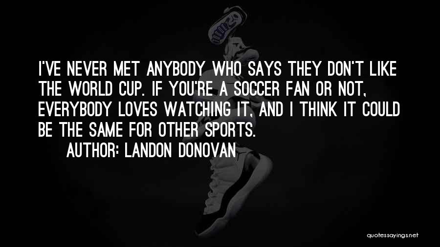 Landon Donovan Quotes: I've Never Met Anybody Who Says They Don't Like The World Cup. If You're A Soccer Fan Or Not, Everybody