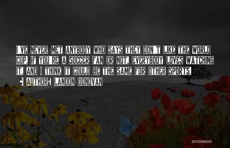 Landon Donovan Quotes: I've Never Met Anybody Who Says They Don't Like The World Cup. If You're A Soccer Fan Or Not, Everybody