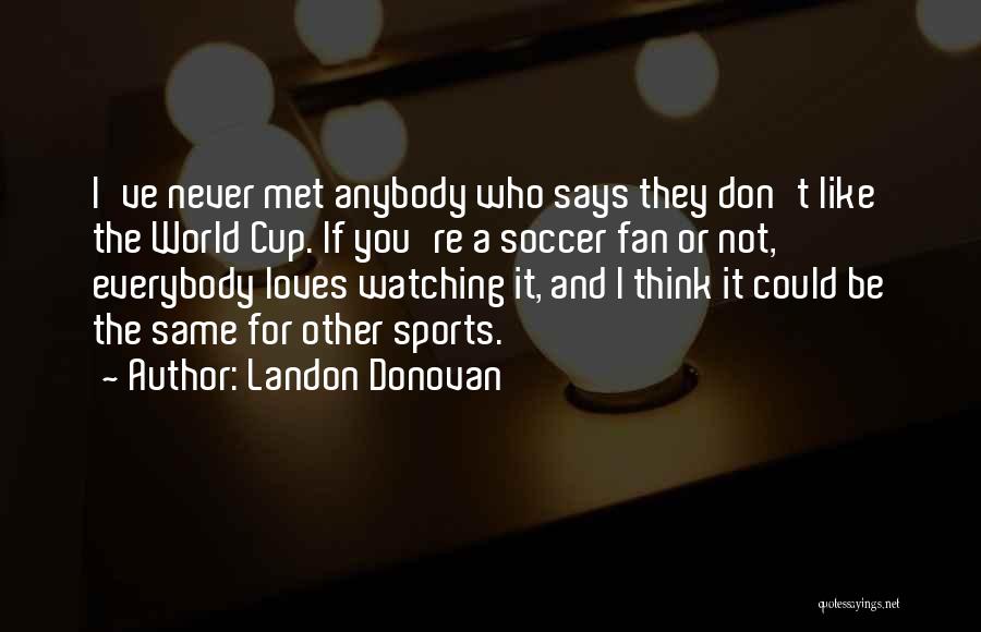 Landon Donovan Quotes: I've Never Met Anybody Who Says They Don't Like The World Cup. If You're A Soccer Fan Or Not, Everybody