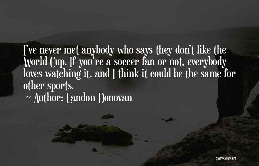 Landon Donovan Quotes: I've Never Met Anybody Who Says They Don't Like The World Cup. If You're A Soccer Fan Or Not, Everybody