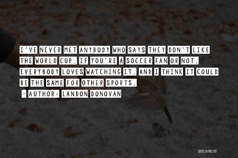 Landon Donovan Quotes: I've Never Met Anybody Who Says They Don't Like The World Cup. If You're A Soccer Fan Or Not, Everybody