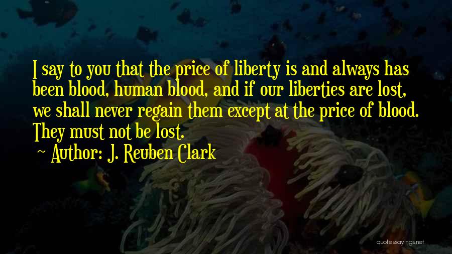 J. Reuben Clark Quotes: I Say To You That The Price Of Liberty Is And Always Has Been Blood, Human Blood, And If Our