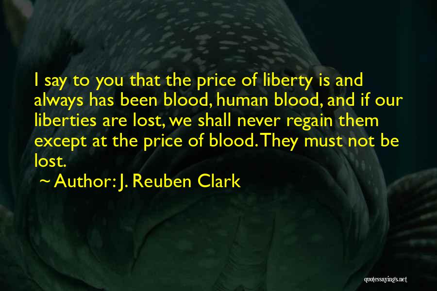 J. Reuben Clark Quotes: I Say To You That The Price Of Liberty Is And Always Has Been Blood, Human Blood, And If Our