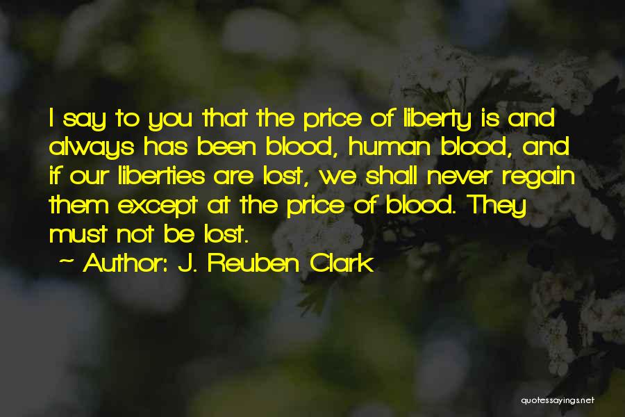 J. Reuben Clark Quotes: I Say To You That The Price Of Liberty Is And Always Has Been Blood, Human Blood, And If Our