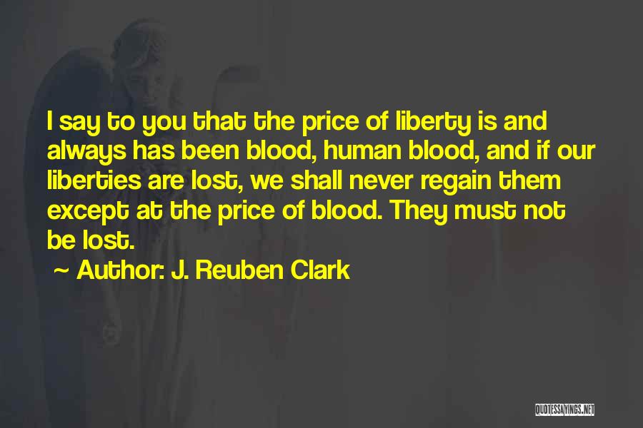 J. Reuben Clark Quotes: I Say To You That The Price Of Liberty Is And Always Has Been Blood, Human Blood, And If Our