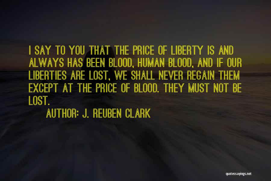 J. Reuben Clark Quotes: I Say To You That The Price Of Liberty Is And Always Has Been Blood, Human Blood, And If Our