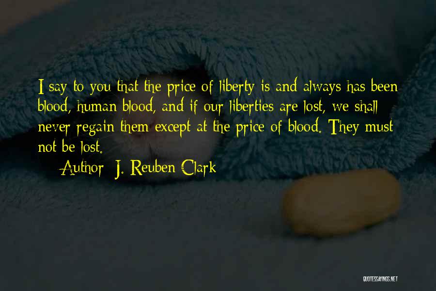 J. Reuben Clark Quotes: I Say To You That The Price Of Liberty Is And Always Has Been Blood, Human Blood, And If Our