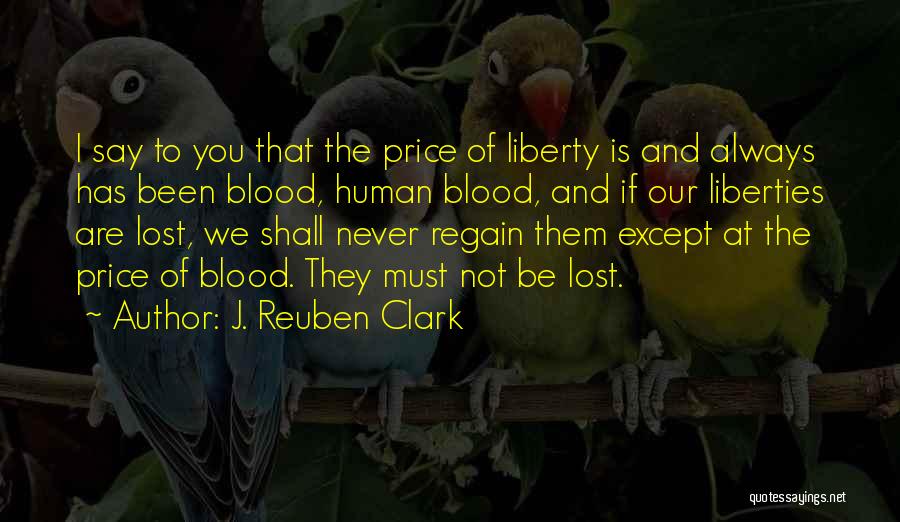 J. Reuben Clark Quotes: I Say To You That The Price Of Liberty Is And Always Has Been Blood, Human Blood, And If Our