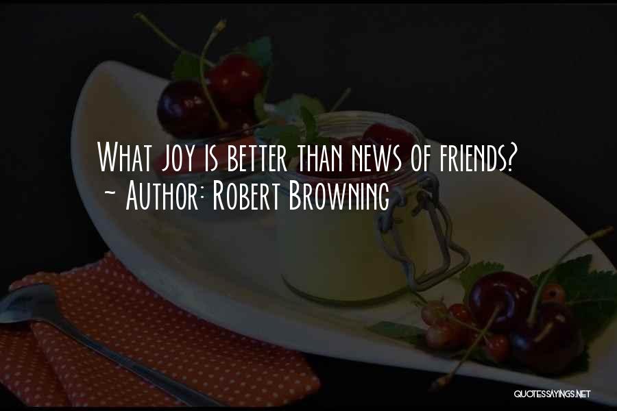 Robert Browning Quotes: What Joy Is Better Than News Of Friends?