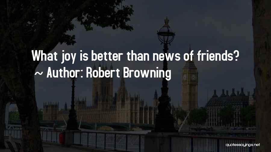 Robert Browning Quotes: What Joy Is Better Than News Of Friends?