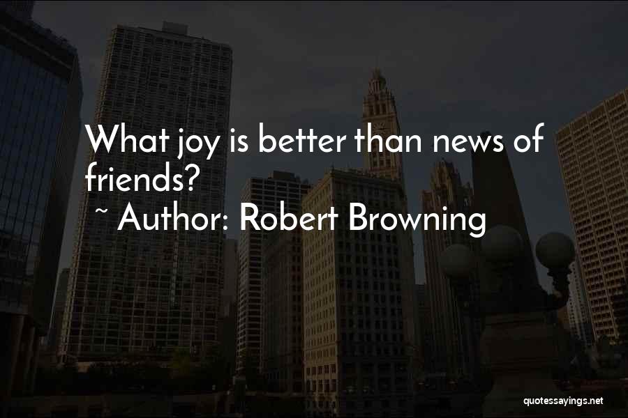 Robert Browning Quotes: What Joy Is Better Than News Of Friends?