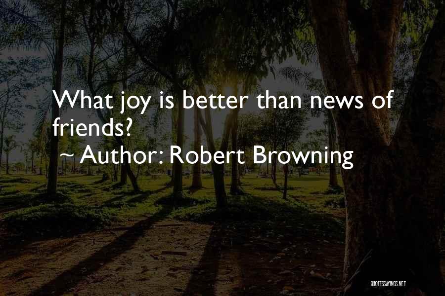 Robert Browning Quotes: What Joy Is Better Than News Of Friends?