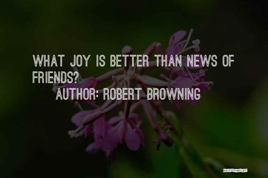 Robert Browning Quotes: What Joy Is Better Than News Of Friends?
