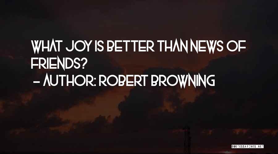 Robert Browning Quotes: What Joy Is Better Than News Of Friends?