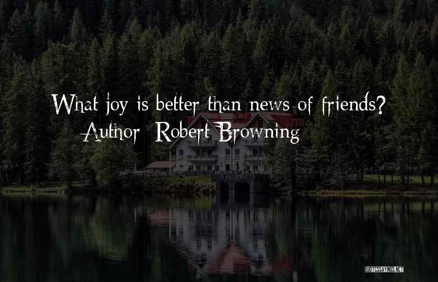 Robert Browning Quotes: What Joy Is Better Than News Of Friends?