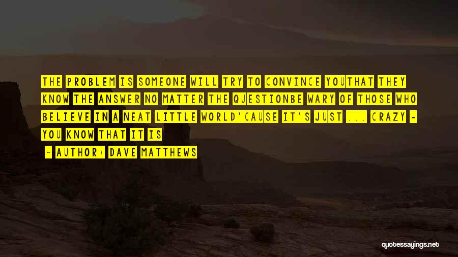 Dave Matthews Quotes: The Problem Is Someone Will Try To Convince Youthat They Know The Answer No Matter The Questionbe Wary Of Those