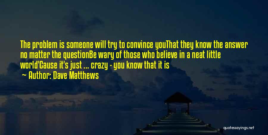 Dave Matthews Quotes: The Problem Is Someone Will Try To Convince Youthat They Know The Answer No Matter The Questionbe Wary Of Those