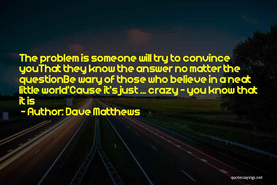 Dave Matthews Quotes: The Problem Is Someone Will Try To Convince Youthat They Know The Answer No Matter The Questionbe Wary Of Those