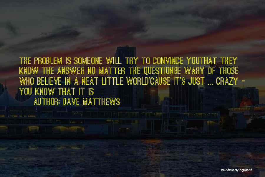 Dave Matthews Quotes: The Problem Is Someone Will Try To Convince Youthat They Know The Answer No Matter The Questionbe Wary Of Those