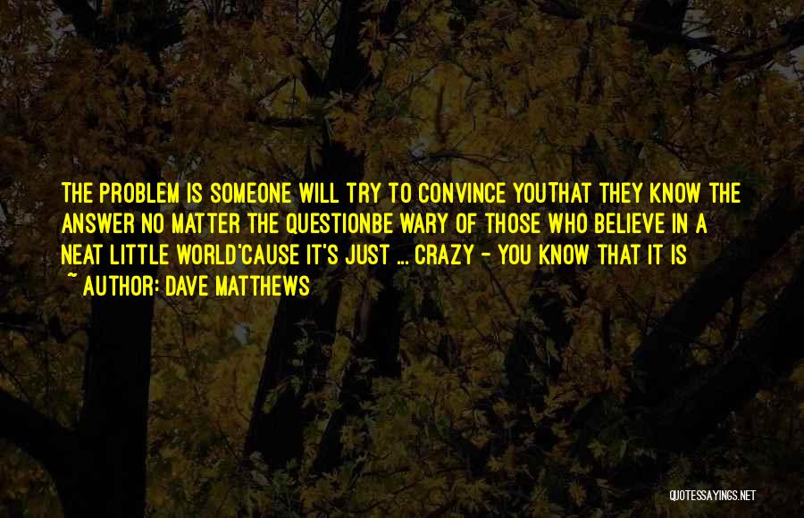 Dave Matthews Quotes: The Problem Is Someone Will Try To Convince Youthat They Know The Answer No Matter The Questionbe Wary Of Those