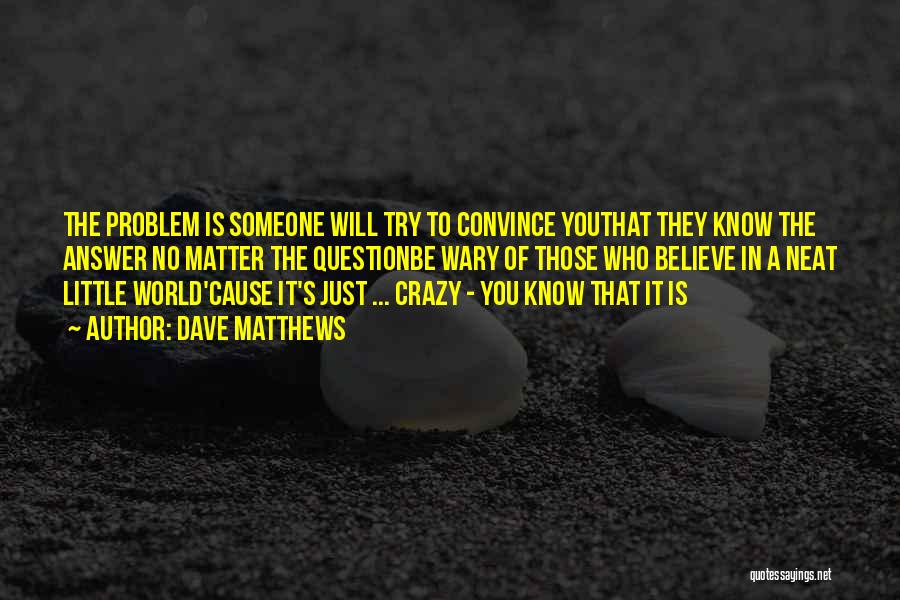 Dave Matthews Quotes: The Problem Is Someone Will Try To Convince Youthat They Know The Answer No Matter The Questionbe Wary Of Those